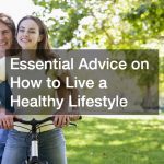 Essential Advice on How to Live a Healthy Lifestyle