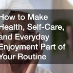 How to Make Health, Self-Care, and Everyday Enjoyment Part of Your Routine